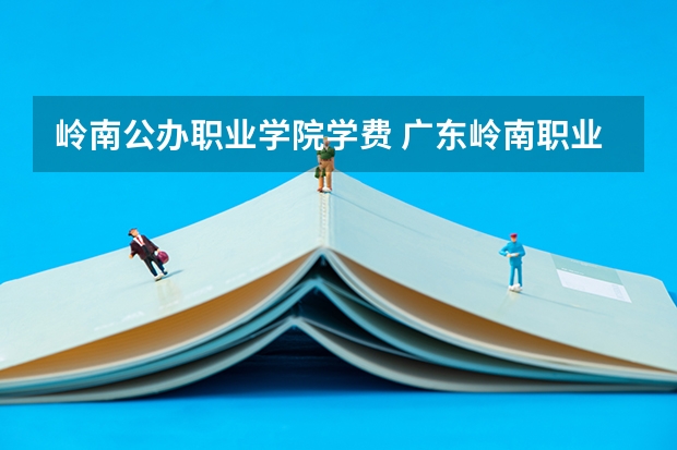 岭南公办职业学院学费 广东岭南职业技术学院学费