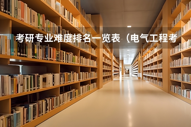 考研专业难度排名一览表（电气工程考研难度排名？）