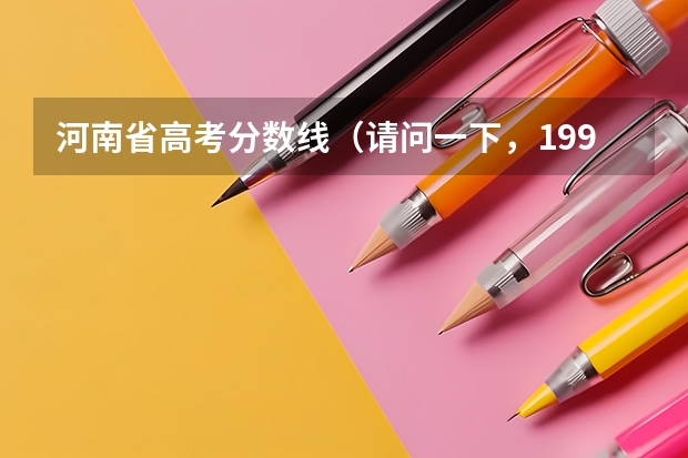 河南省高考分数线（请问一下，1999年河南高考的科目，总分，本科专科录取分数）