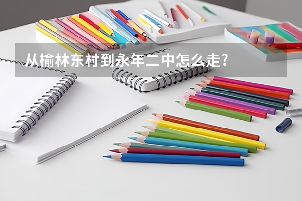 从榆林东村到永年二中怎么走?