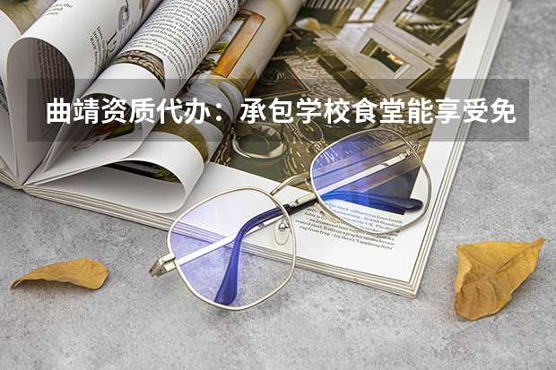 曲靖资质代办：承包学校食堂能享受免缴增值税优惠吗？