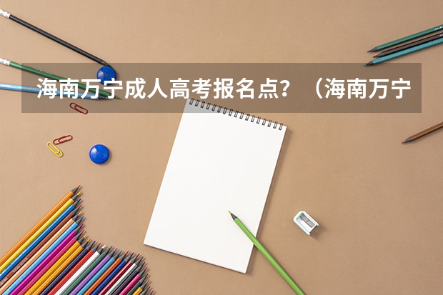 海南万宁成人高考报名点？（海南万宁高考分数）
