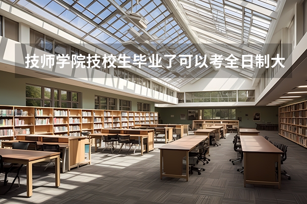 技师学院技校生毕业了可以考全日制大专吗