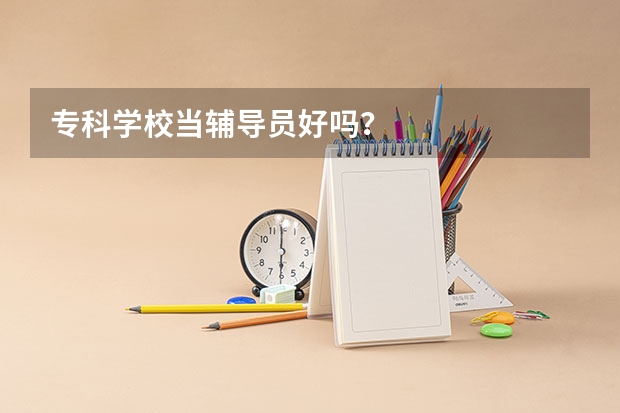 专科学校当辅导员好吗？