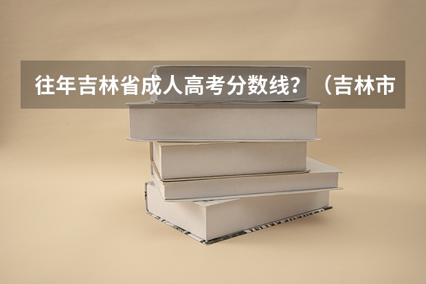 往年吉林省成人高考分数线？（吉林市第十八中学高考成绩）