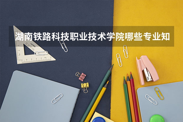 湖南铁路科技职业技术学院哪些专业知名度很高？