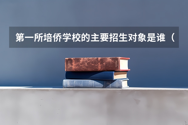 第一所培侨学校的主要招生对象是谁（培侨好上还是深圳四大）