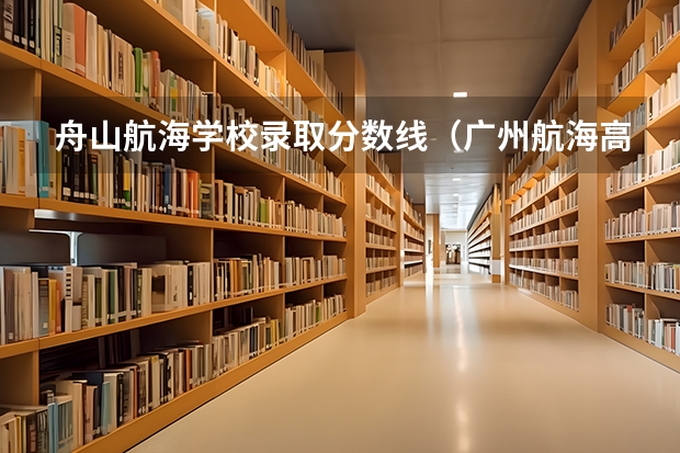 舟山航海学校录取分数线（广州航海高等专科学校分数线）
