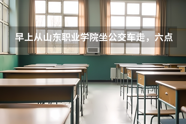 早上从山东职业学院坐公交车走，六点五十能到济南火车站吗？