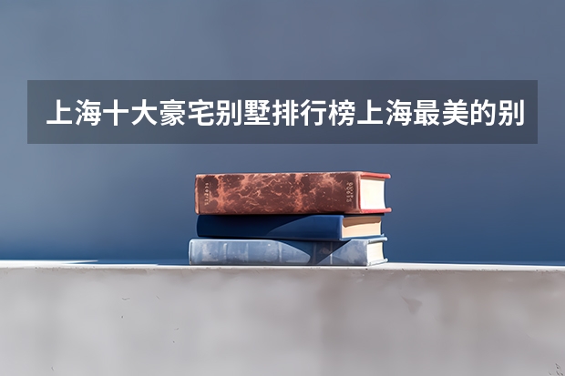 上海十大豪宅别墅排行榜上海最美的别墅有哪些