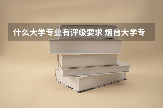 什么大学专业有评级要求 烟台大学专业评级