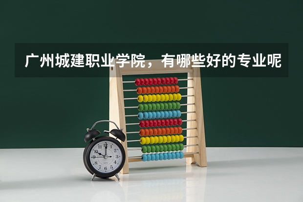 广州城建职业学院，有哪些好的专业呢？