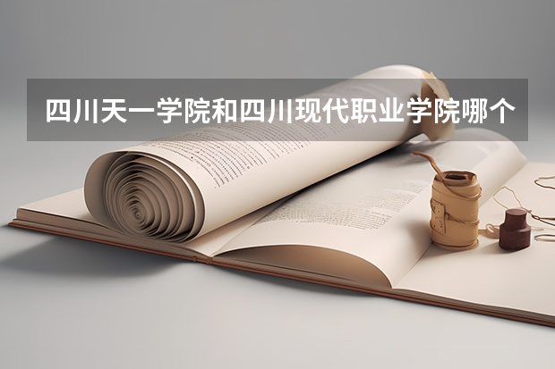 四川天一学院和四川现代职业学院哪个好?