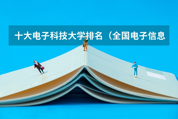十大电子科技大学排名（全国电子信息专业大学排名一览表）
