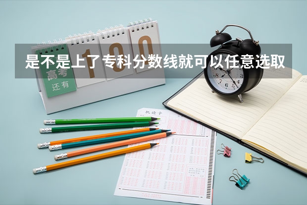 是不是上了专科分数线就可以任意选取专业 安徽专科学校排名及分数线