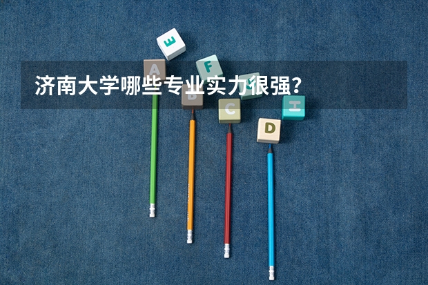 济南大学哪些专业实力很强？