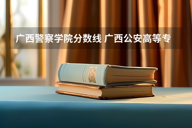 广西警察学院分数线 广西公安高等专科学校录取分数线