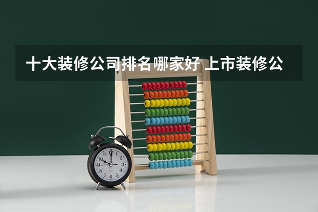 十大装修公司排名哪家好 上市装修公司十大排名
