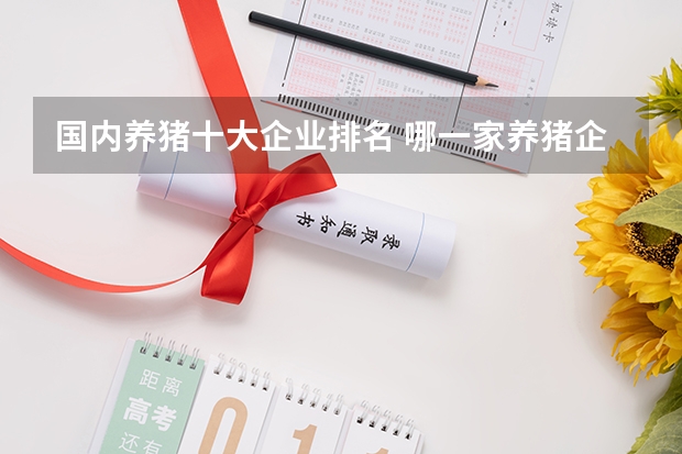 国内养猪十大企业排名 哪一家养猪企业还参与汽车无人驾驶研发？