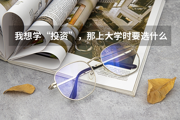 我想学“投资”，那上大学时要选什么科（详细具体的科目）？