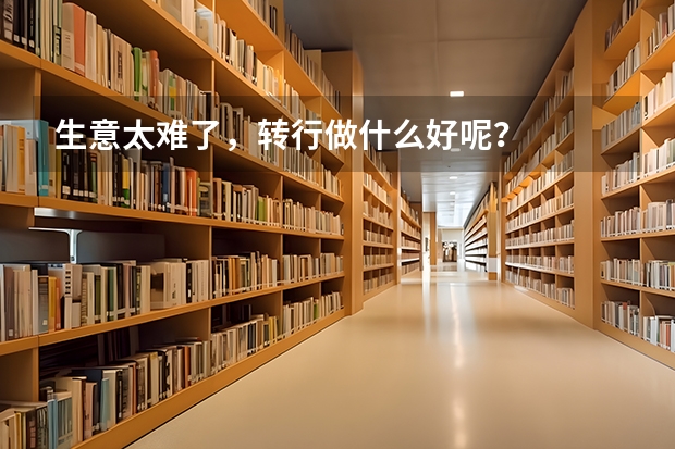 生意太难了,转行做什么好呢?