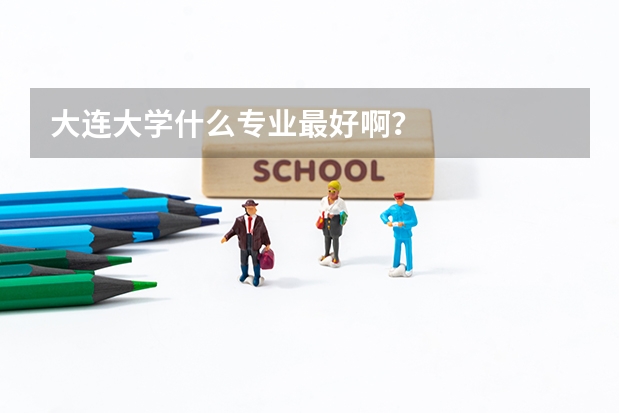 大连大学什么专业最好啊？