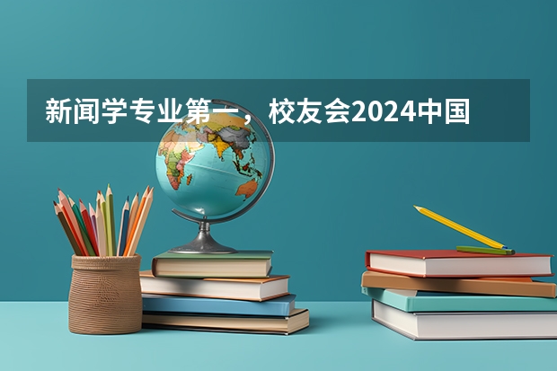 新闻学专业第一，校友会2024中国大学排名30强-复旦大学专业排名 全国新闻学专业大学排名