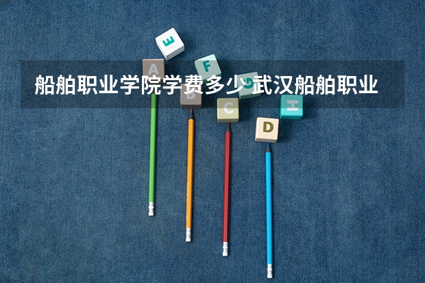 船舶职业学院学费多少 武汉船舶职业技术学院有船员专业吗？毕业能上船吗，是高级还是普通，所有费用要多少，说详细点