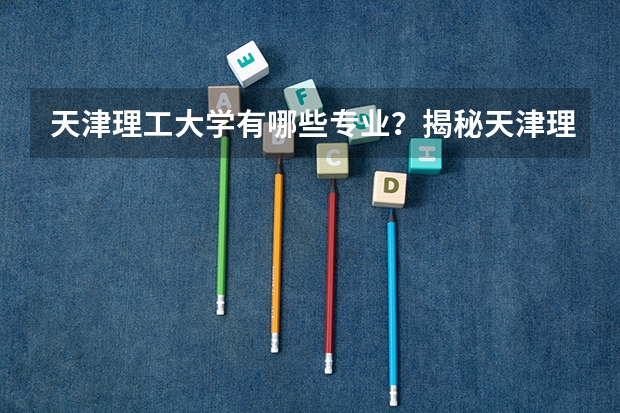 天津理工大学有哪些专业？揭秘天津理工大学的专业秘密？