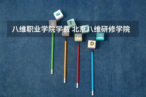 八维职业学院学费 北京八维研修学院的资料，它是职业大学吗，还是专科大学，学费跟生活费到毕业差不多需要多少？有没有毕业