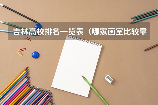 吉林高校排名一览表（哪家画室比较靠谱，最好在北京十大画室排名内？）