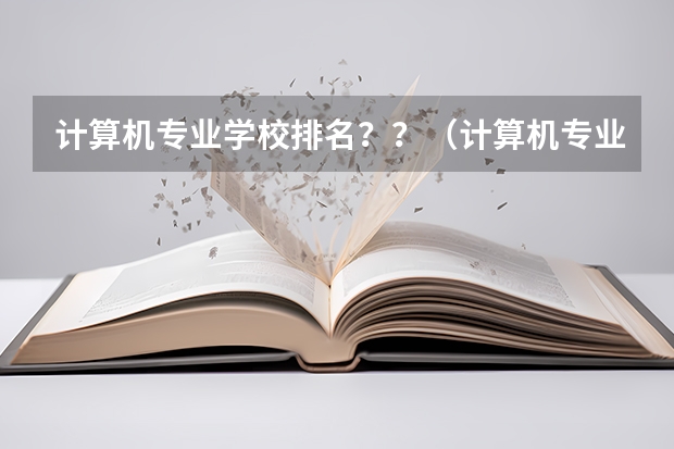 计算机专业学校排名？？（计算机专业学校排名）