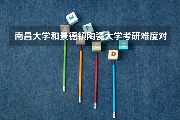 南昌大学和景德镇陶瓷大学考研难度对比 景德镇陶瓷大学考研分数