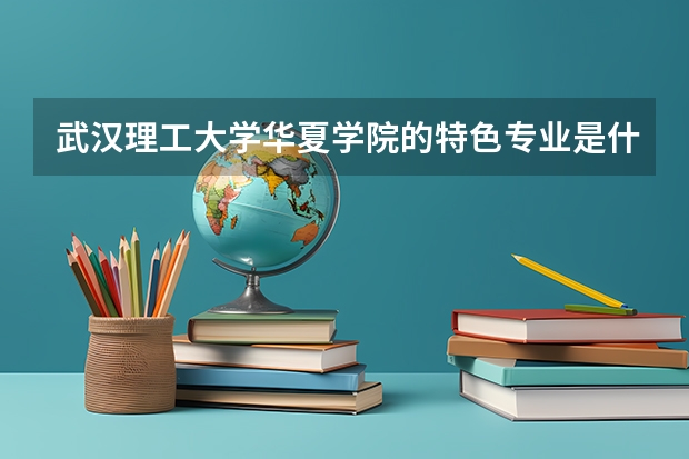 武汉理工大学华夏学院的特色专业是什么？