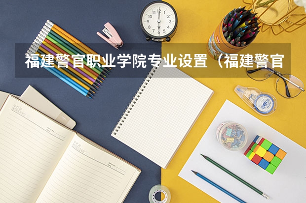 福建警官职业学院专业设置（福建警官职业学校录取线）