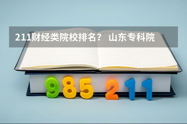 211财经类院校排名？ 山东专科院校排名排名？ 全国财经院校排名