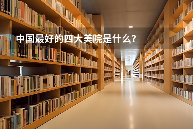 中国最好的四大美院是什么？
