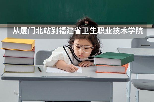 从厦门北站到福建省卫生职业技术学院怎么坐车比较快捷！