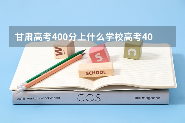 甘肃高考400分上什么学校高考400分能报考哪些大学
