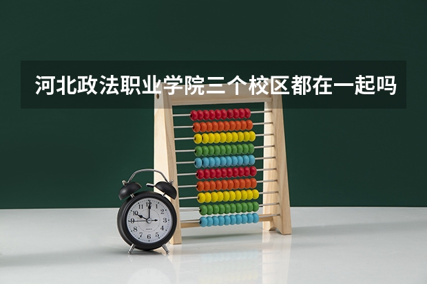 河北政法职业学院三个校区都在一起吗