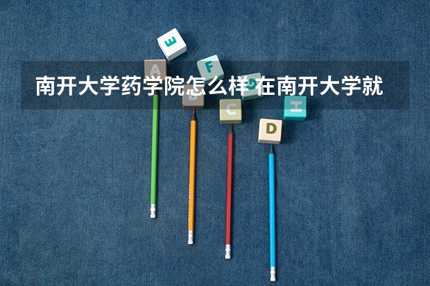 南开大学药学院怎么样 在南开大学就读是一种啥感觉