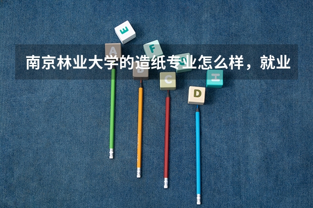 南京林业大学的造纸专业怎么样，就业后收益如何