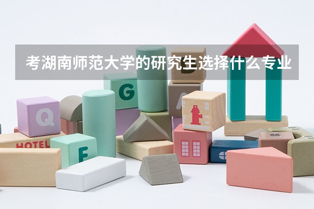 考湖南师范大学的研究生选择什么专业好呢？