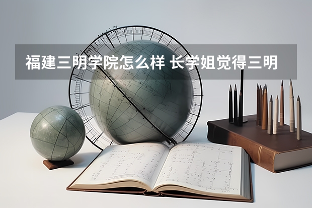 福建三明学院怎么样 长学姐觉得三明学院怎么样