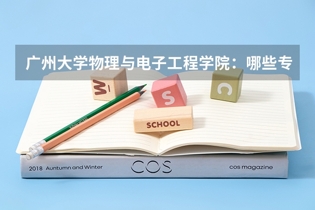 广州大学物理与电子工程学院：哪些专业授予何种学位，分别的就业方向是什么？