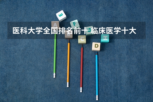 医科大学全国排名前十 临床医学十大名校（临床医学最好的十所大学）