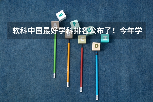 软科中国最好学科排名公布了！今年学科排名有哪些变化？