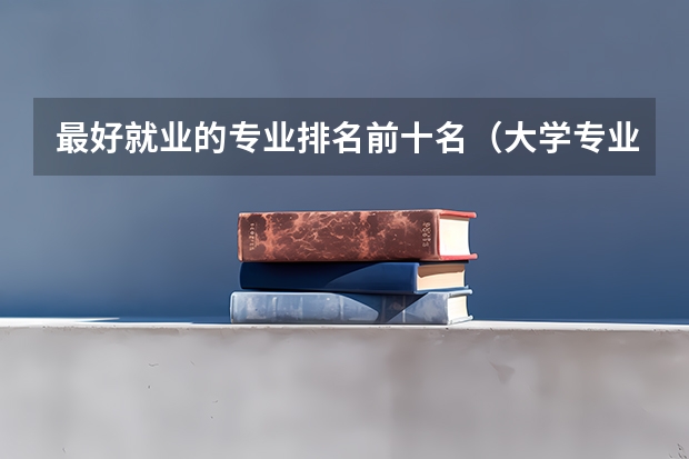 最好就业的专业排名前十名（大学专业排名）