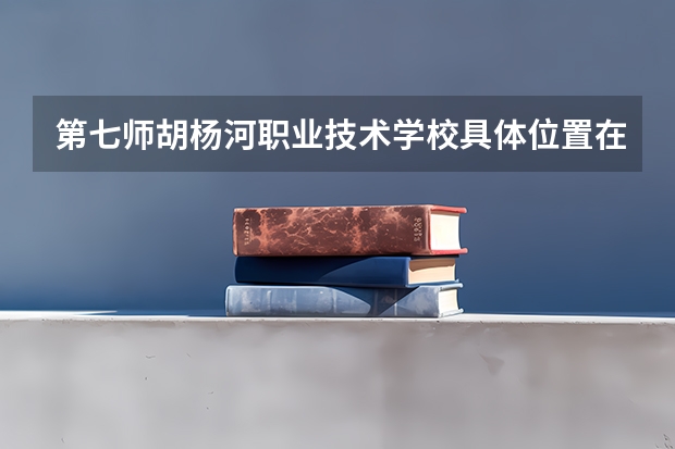 第七师胡杨河职业技术学校具体位置在哪里？