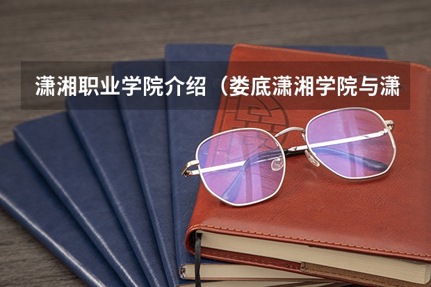 潇湘职业学院介绍（娄底潇湘学院与潇湘职业学校有多大区别?）